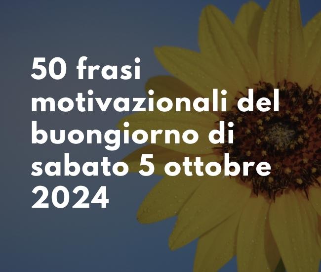 50 frasi motivazionali del buongiorno di sabato 5 ottobre 2024